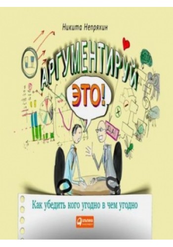 Аргументируй это! Как убедить кого угодно в чем угодно.