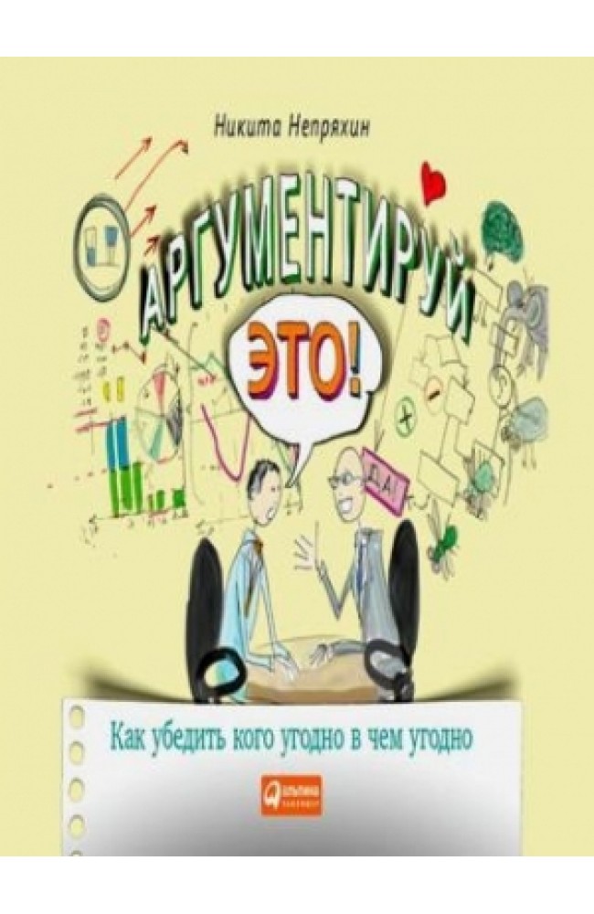 Аргументируй это! Как убедить кого угодно в чем угодно.
